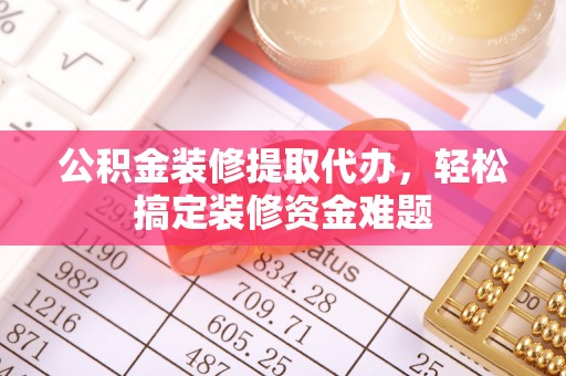 柯坪公积金装修提取代办，轻松搞定装修资金难题