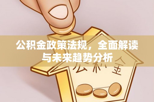 柯坪公积金政策法规，全面解读与未来趋势分析