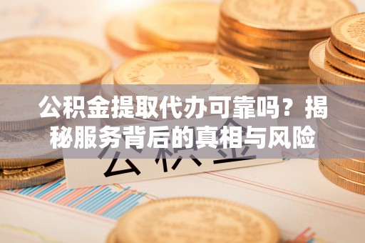 柯坪公积金提取代办可靠吗？揭秘服务背后的真相与风险