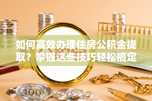 柯坪如何高效办理住房公积金提取？掌握这些技巧轻松搞定
