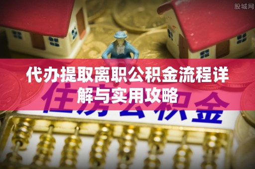 柯坪代办提取离职公积金流程详解与实用攻略