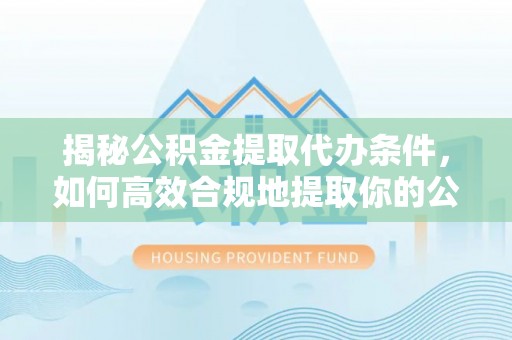 柯坪揭秘公积金提取代办条件，如何高效合规地提取你的公积金