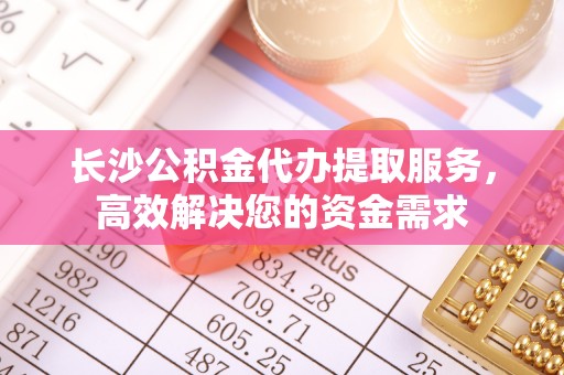 柯坪长沙公积金代办提取服务，高效解决您的资金需求