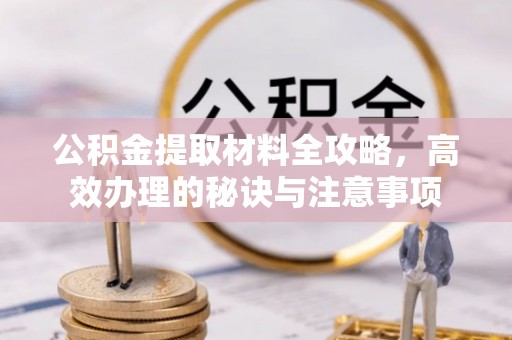 柯坪公积金提取材料全攻略，高效办理的秘诀与注意事项
