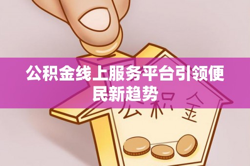 柯坪公积金线上服务平台引领便民新趋势