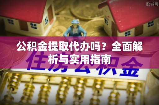 柯坪公积金提取代办吗？全面解析与实用指南