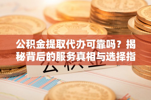 柯坪公积金提取代办可靠吗？揭秘背后的服务真相与选择指南