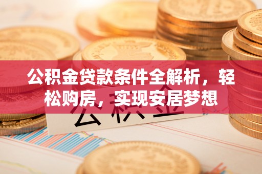 柯坪公积金贷款条件全解析，轻松购房，实现安居梦想