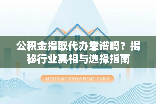 柯坪公积金提取代办靠谱吗？揭秘行业真相与选择指南