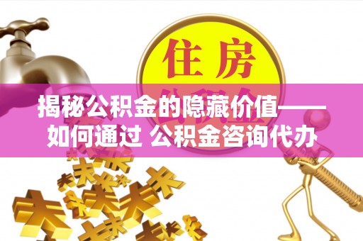 柯坪揭秘公积金的隐藏价值——如何通过 公积金咨询代办提取 优化财富管理