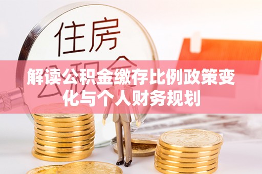 柯坪解读公积金缴存比例政策变化与个人财务规划
