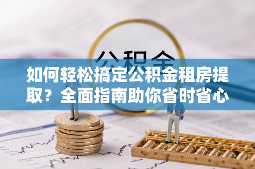 柯坪如何轻松搞定公积金租房提取？全面指南助你省时省心