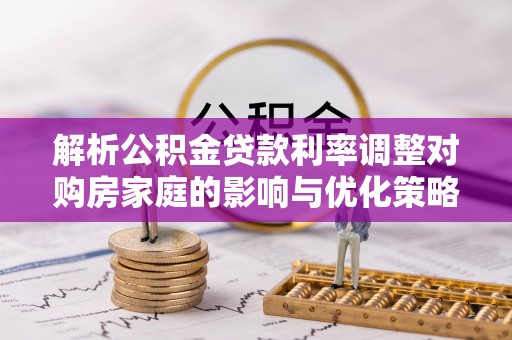 柯坪解析公积金贷款利率调整对购房家庭的影响与优化策略