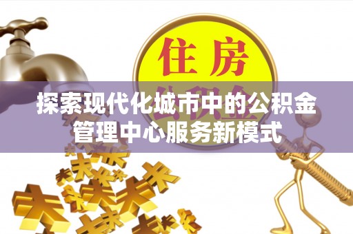 柯坪探索现代化城市中的公积金管理中心服务新模式
