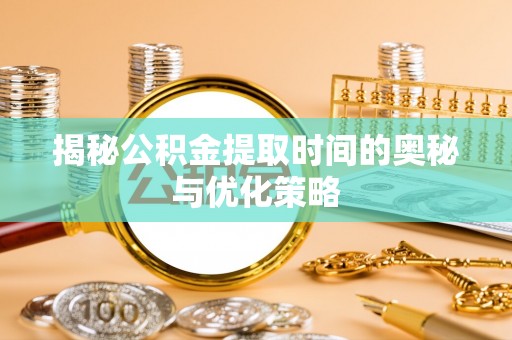 柯坪揭秘公积金提取时间的奥秘与优化策略
