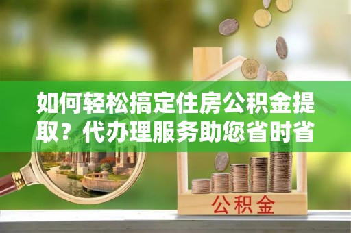 柯坪如何轻松搞定住房公积金提取？代办理服务助您省时省力
