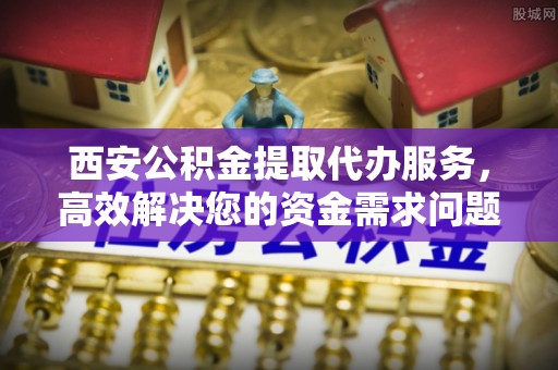 柯坪西安公积金提取代办服务，高效解决您的资金需求问题