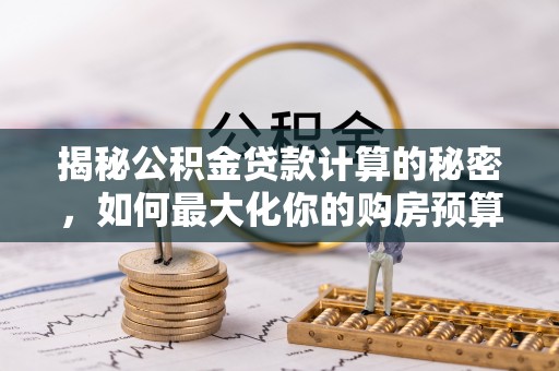 柯坪揭秘公积金贷款计算的秘密，如何最大化你的购房预算