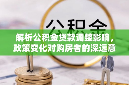 柯坪解析公积金贷款调整影响，政策变化对购房者的深远意义