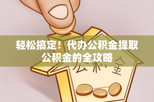 柯坪轻松搞定！代办公积金提取公积金的全攻略
