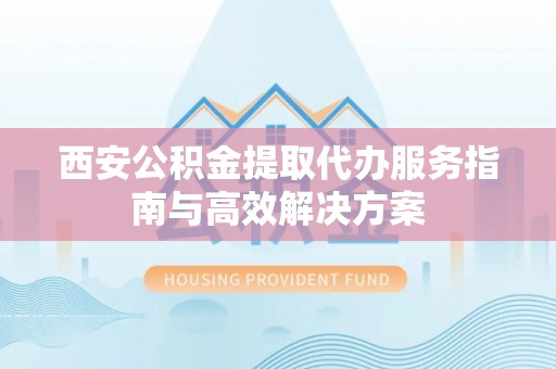 柯坪西安公积金提取代办服务指南与高效解决方案