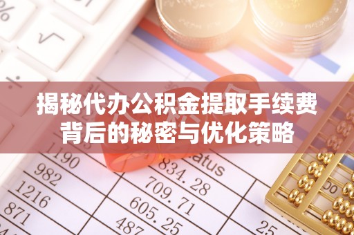 柯坪揭秘代办公积金提取手续费背后的秘密与优化策略