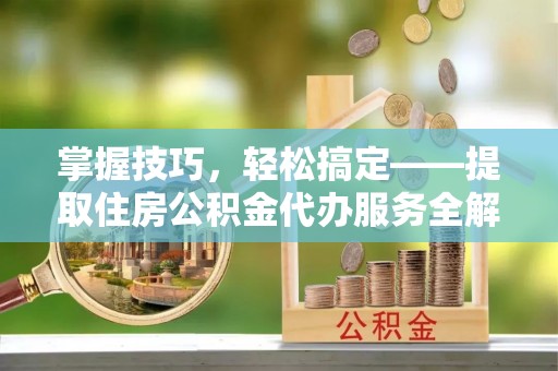 柯坪掌握技巧，轻松搞定——提取住房公积金代办服务全解析