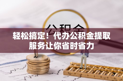 柯坪轻松搞定！代办公积金提取服务让你省时省力