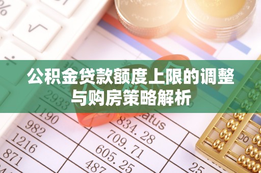 柯坪公积金贷款额度上限的调整与购房策略解析