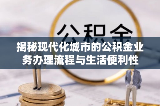 柯坪揭秘现代化城市的公积金业务办理流程与生活便利性