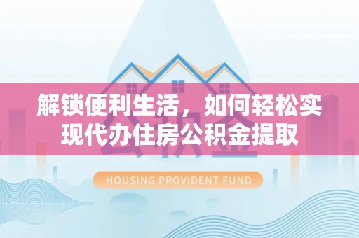 柯坪解锁便利生活，如何轻松实现代办住房公积金提取