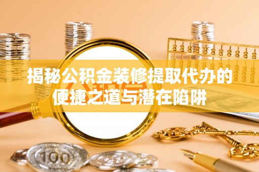 柯坪揭秘公积金装修提取代办的便捷之道与潜在陷阱