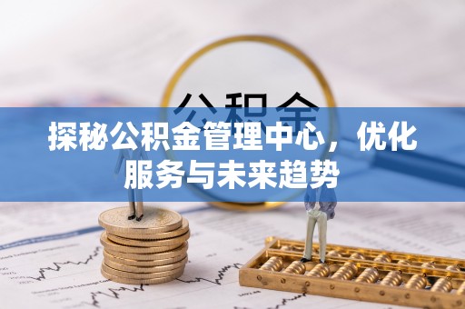 柯坪探秘公积金管理中心，优化服务与未来趋势