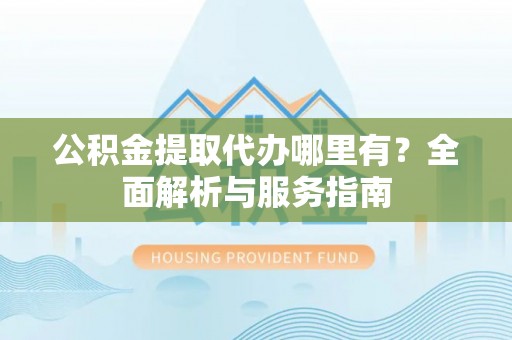 柯坪公积金提取代办哪里有？全面解析与服务指南