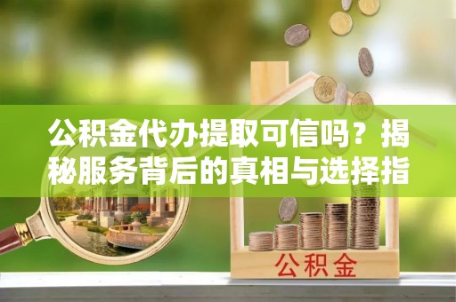 柯坪公积金代办提取可信吗？揭秘服务背后的真相与选择指南