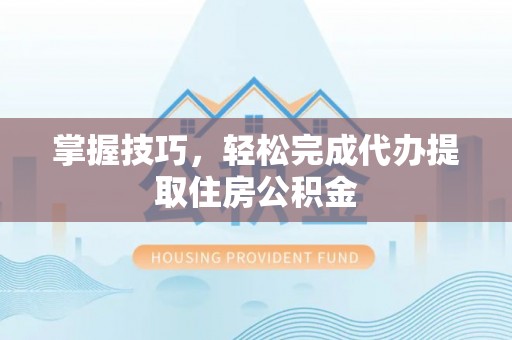 柯坪掌握技巧，轻松完成代办提取住房公积金