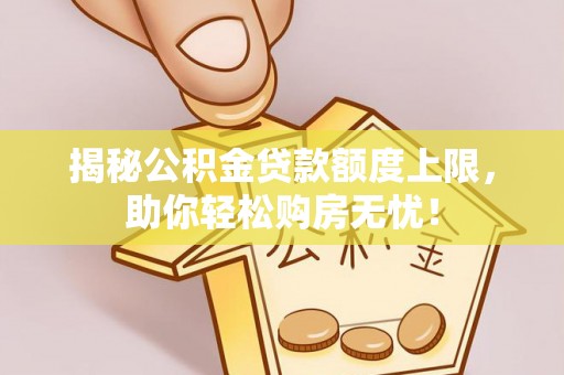 柯坪揭秘公积金贷款额度上限，助你轻松购房无忧！