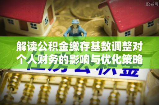 柯坪解读公积金缴存基数调整对个人财务的影响与优化策略