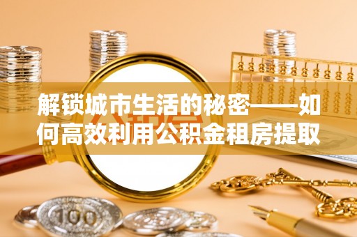 柯坪解锁城市生活的秘密——如何高效利用公积金租房提取政策优化居住体验