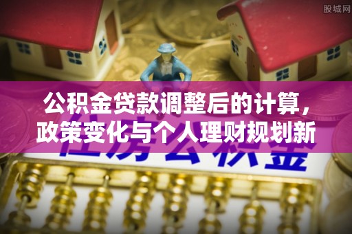 柯坪公积金贷款调整后的计算，政策变化与个人理财规划新思路