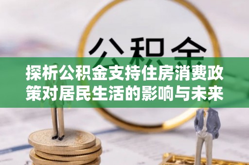 柯坪探析公积金支持住房消费政策对居民生活的影响与未来展望
