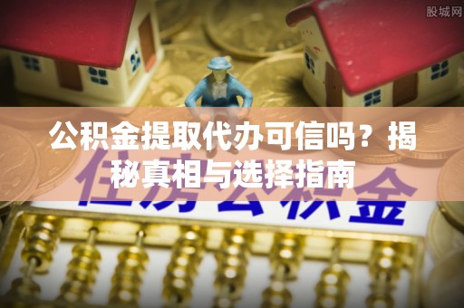 柯坪公积金提取代办可信吗？揭秘真相与选择指南