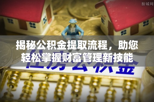 柯坪揭秘公积金提取流程，助您轻松掌握财富管理新技能