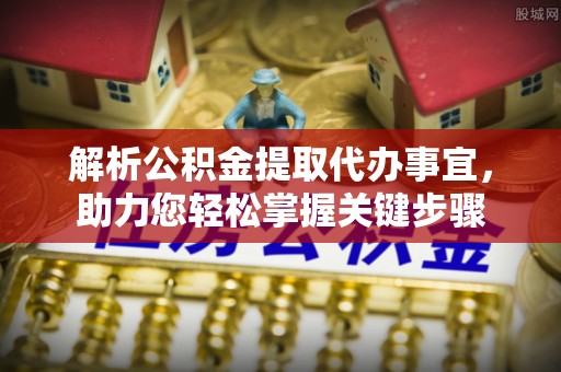 柯坪解析公积金提取代办事宜，助力您轻松掌握关键步骤