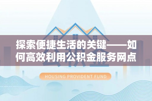 柯坪探索便捷生活的关键——如何高效利用公积金服务网点查询功能