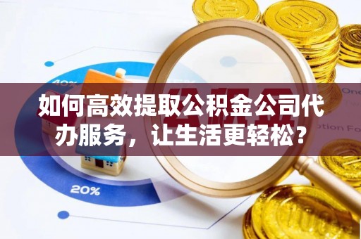 柯坪如何高效提取公积金公司代办服务，让生活更轻松？