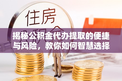 柯坪揭秘公积金代办提取的便捷与风险，教你如何智慧选择