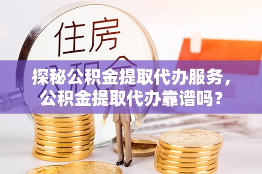 柯坪探秘公积金提取代办服务，公积金提取代办靠谱吗？