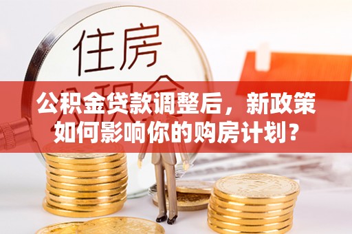 柯坪公积金贷款调整后，新政策如何影响你的购房计划？