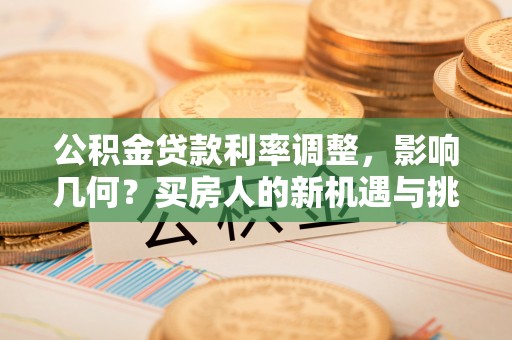 柯坪公积金贷款利率调整，影响几何？买房人的新机遇与挑战